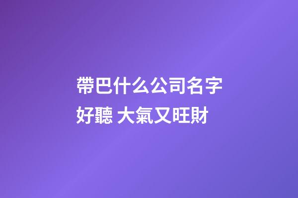 帶巴什么公司名字好聽 大氣又旺財-第1張-公司起名-玄機派